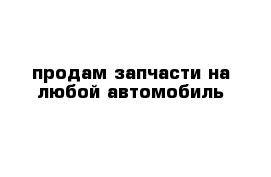 продам запчасти на любой автомобиль